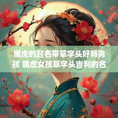 属虎的起名带草字头好吗男孩 属虎女孩草字头吉利的名字