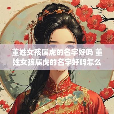董姓女孩属虎的名字好吗 董姓女孩属虎的名字好吗怎么取