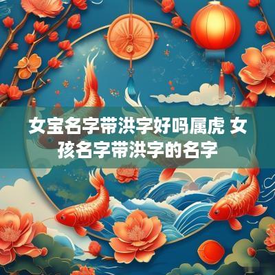 女宝名字带洪字好吗属虎 女孩名字带洪字的名字