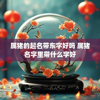 属猪的起名带东字好吗 属猪名字里带什么字好