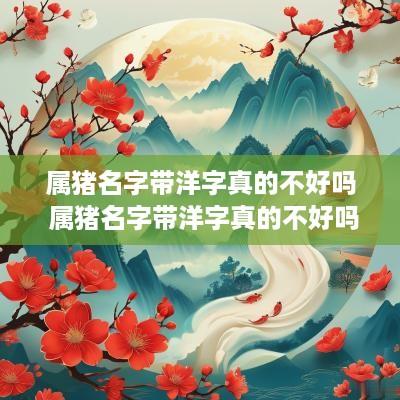 属猪名字带洋字真的不好吗 属猪名字带洋字真的不好吗女孩