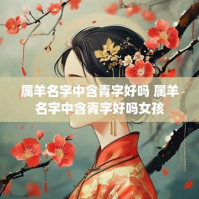 属羊名字中含青字好吗 属羊名字中含青字好吗女孩