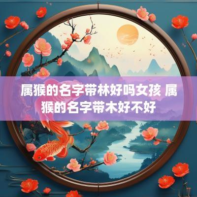 属猴的名字带林好吗女孩 属猴的名字带木好不好