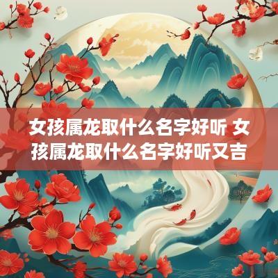 女孩属龙取什么名字好听 女孩属龙取什么名字好听又吉祥