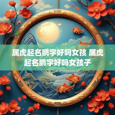 属虎起名鹏字好吗女孩 属虎起名鹏字好吗女孩子