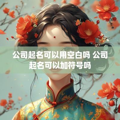 公司起名可以用空白吗 公司起名可以加符号吗