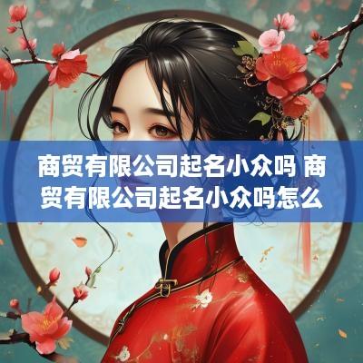 商贸有限公司起名小众吗 商贸有限公司起名小众吗怎么起