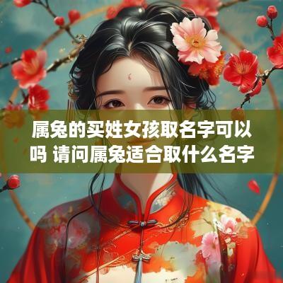 属兔的买姓女孩取名字可以吗 请问属兔适合取什么名字? 属兔的买姓女孩取名字可以吗 请问属兔适合取什么名字?
