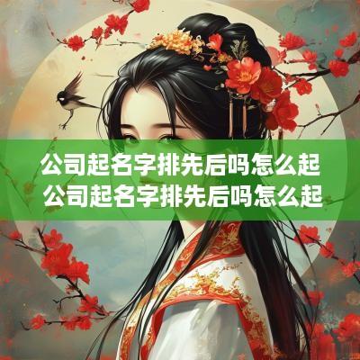 公司起名字排先后吗怎么起 公司起名字排先后吗怎么起名