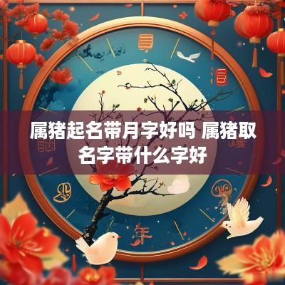 属猪起名带月字好吗 属猪取名字带什么字好