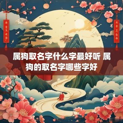 属狗取名字什么字最好听 属狗的取名字哪些字好
