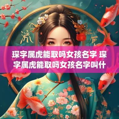 琛字属虎能取吗女孩名字 琛字属虎能取吗女孩名字叫什么