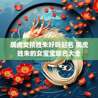 属虎女孩姓朱好吗起名 属虎姓朱的女宝宝取名大全