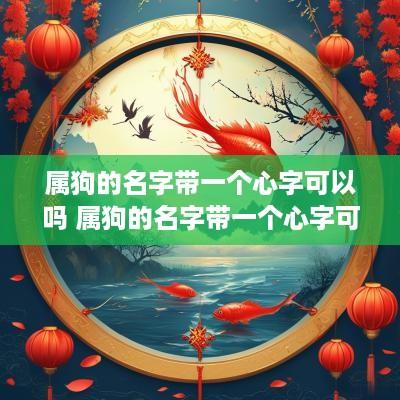 属狗的名字带一个心字可以吗 属狗的名字带一个心字可以吗女孩