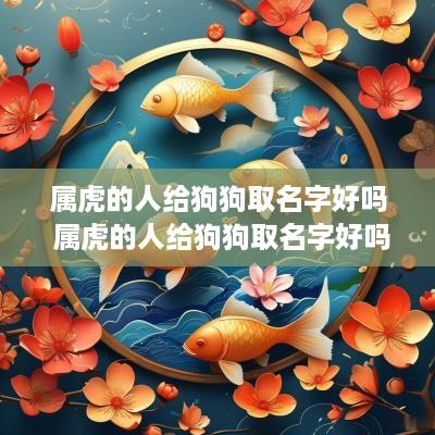 属虎的人给狗狗取名字好吗 属虎的人给狗狗取名字好吗女孩