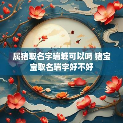 属猪取名字瑞城可以吗 猪宝宝取名瑞字好不好