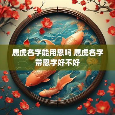 属虎名字能用恩吗 属虎名字带恩字好不好