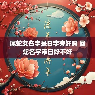 属蛇女名字是日字旁好吗 属蛇名字带日好不好