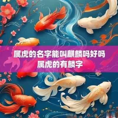 属虎的名字能叫麒麟吗好吗 属虎的有麟字