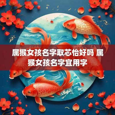 属猴女孩名字取芯怡好吗 属猴女孩名字宜用字