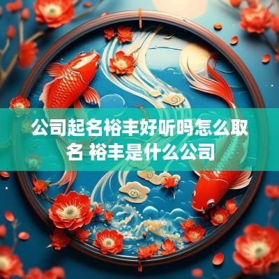 公司起名裕丰好听吗怎么取名 裕丰是什么公司