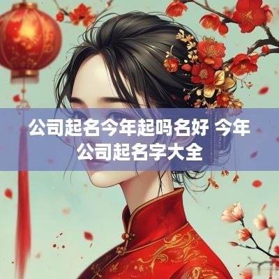 公司起名今年起吗名好 今年公司起名字大全