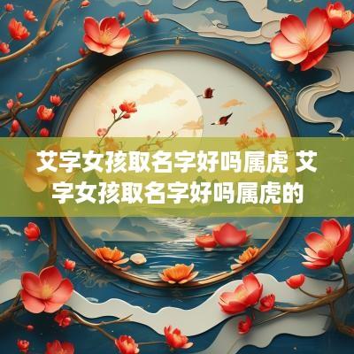 艾字女孩取名字好吗属虎 艾字女孩取名字好吗属虎的