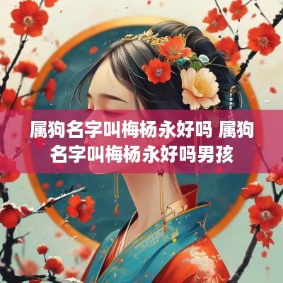 属狗名字叫梅杨永好吗 属狗名字叫梅杨永好吗男孩