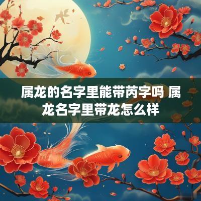 属龙的名字里能带芮字吗 属龙名字里带龙怎么样