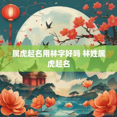属虎起名用林字好吗 林姓属虎起名