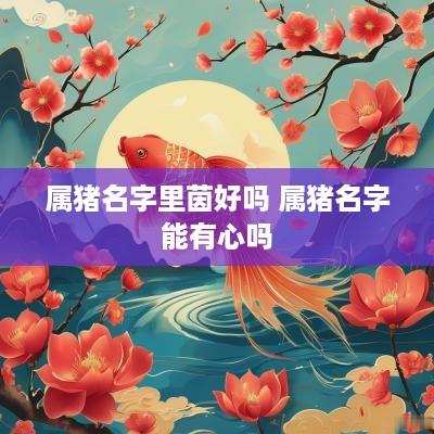 属猪名字里茵好吗 属猪名字能有心吗