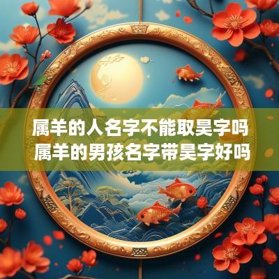 属羊的人名字不能取昊字吗 属羊的男孩名字带昊字好吗