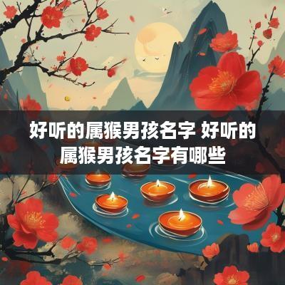 好听的属猴男孩名字 好听的属猴男孩名字有哪些