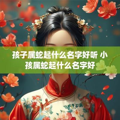 孩子属蛇起什么名字好听 小孩属蛇起什么名字好
