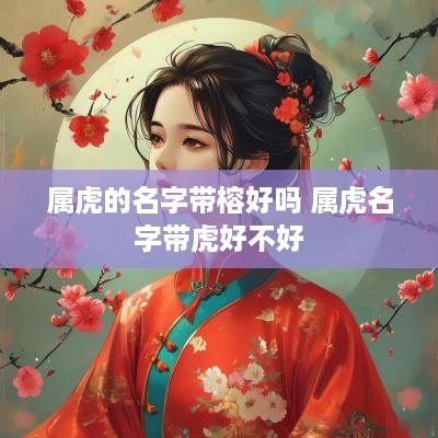 属虎的名字带榕好吗 属虎名字带虎好不好