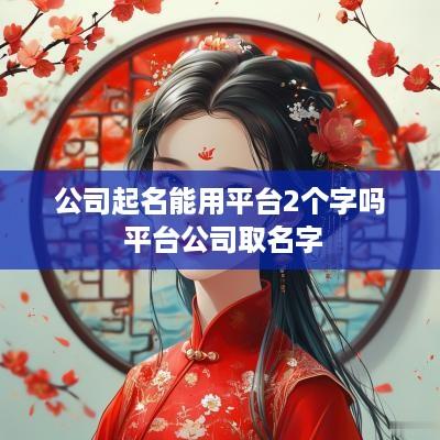 公司起名能用平台2个字吗 平台公司取名字