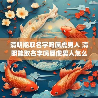 清明能取名字吗属虎男人 清明能取名字吗属虎男人怎么样