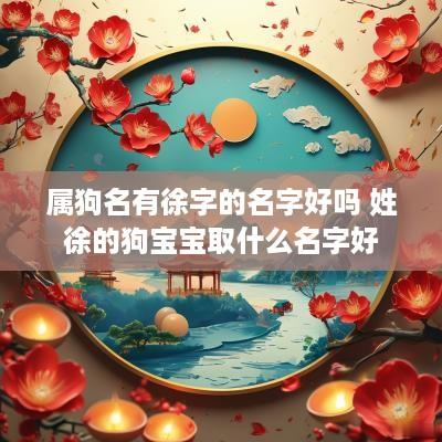 属狗名有徐字的名字好吗 姓徐的狗宝宝取什么名字好