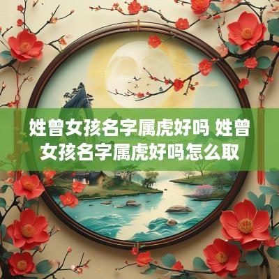 姓曾女孩名字属虎好吗 姓曾女孩名字属虎好吗怎么取