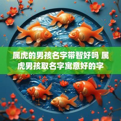 属虎的男孩名字带智好吗 属虎男孩取名字寓意好的字