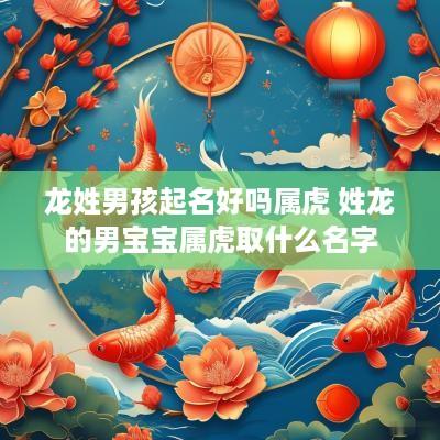 龙姓男孩起名好吗属虎 姓龙的男宝宝属虎取什么名字