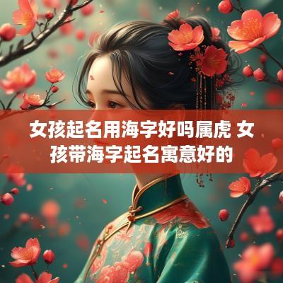 女孩起名用海字好吗属虎 女孩带海字起名寓意好的