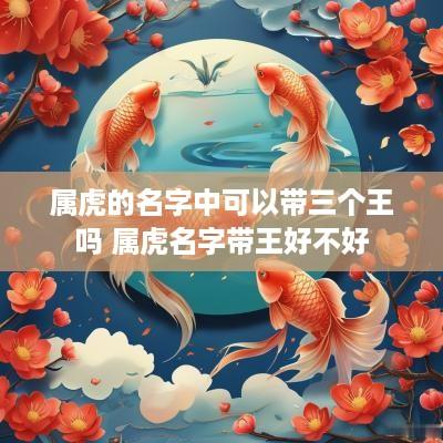 属虎的名字中可以带三个王吗 属虎名字带王好不好