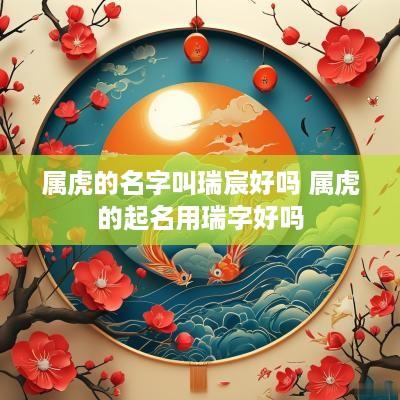 属虎的名字叫瑞宸好吗 属虎的起名用瑞字好吗
