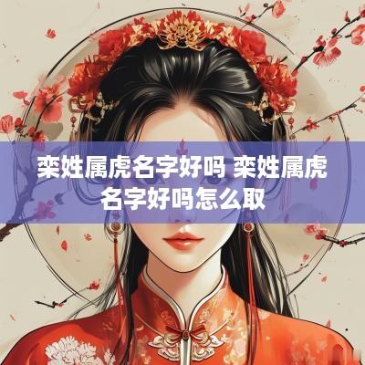 栾姓属虎名字好吗 栾姓属虎名字好吗怎么取