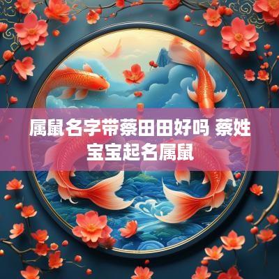 属鼠名字带蔡田田好吗 蔡姓宝宝起名属鼠