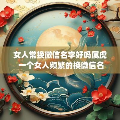 女人常换微信名字好吗属虎 一个女人频繁的换微信名