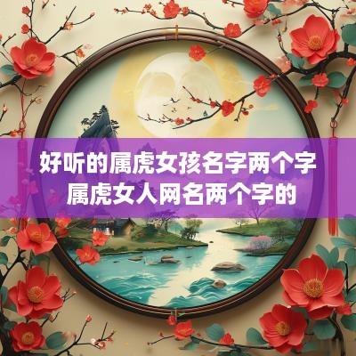 好听的属虎女孩名字两个字 属虎女人网名两个字的