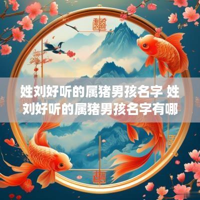 姓刘好听的属猪男孩名字 姓刘好听的属猪男孩名字有哪些