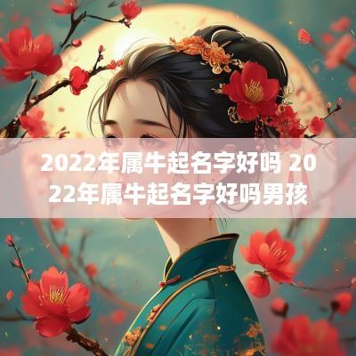 2025年属牛起名字好吗 2025年属牛起名字好吗男孩